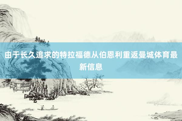 由于长久追求的特拉福德从伯恩利重返曼城体育最新信息