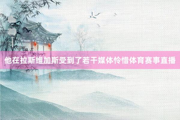 他在拉斯维加斯受到了若干媒体怜惜体育赛事直播