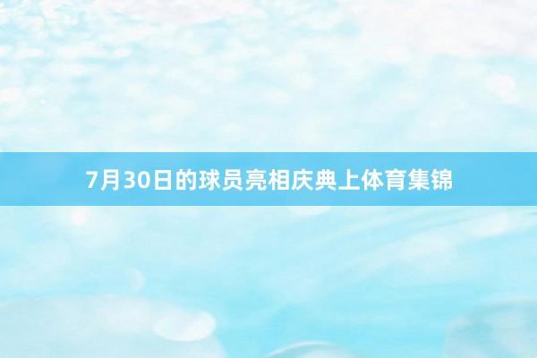 7月30日的球员亮相庆典上体育集锦