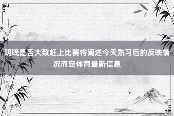 明晚是否大致赶上比赛将阐述今天熟习后的反映情况而定体育最新信息