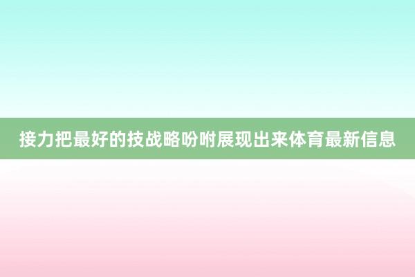 接力把最好的技战略吩咐展现出来体育最新信息