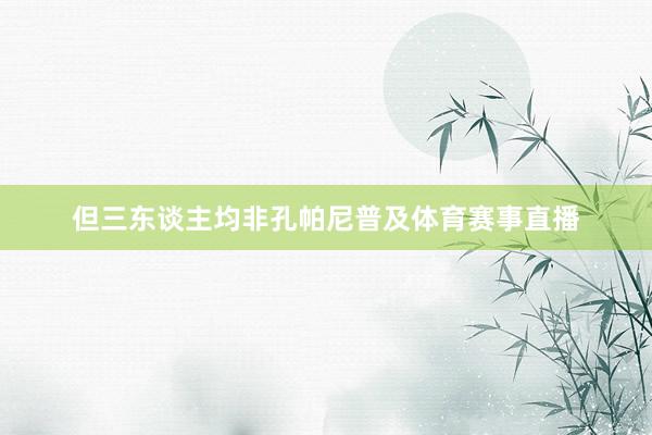 但三东谈主均非孔帕尼普及体育赛事直播