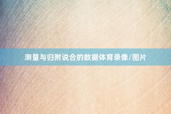 测量与归附说合的数据体育录像/图片