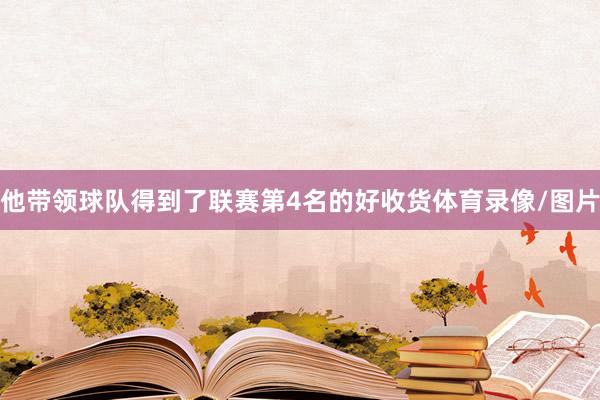 他带领球队得到了联赛第4名的好收货体育录像/图片