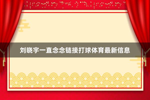 刘晓宇一直念念链接打球体育最新信息