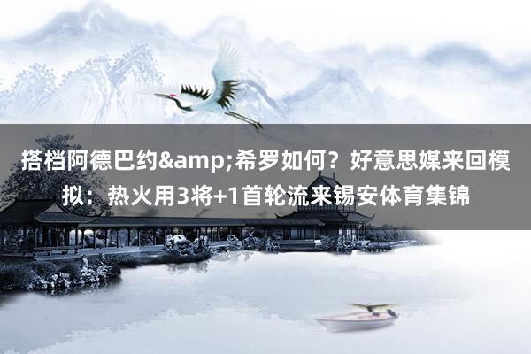 搭档阿德巴约&希罗如何？好意思媒来回模拟：热火用3将+1首轮流来锡安体育集锦