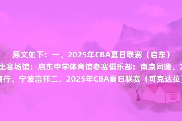 原文如下：一、2025年CBA夏日联赛（启东）比赛时刻：8月8-10日比赛场馆：启东中学体育馆参赛俱乐部：南京同曦、龙狮、吉林九台农商行、宁波富邦二、2025年CBA夏日联赛（可克达拉）伊力特杯比赛时刻：8月8-10日比赛场馆：可克达拉市宏远全民健身中心参赛俱乐部：新疆广汇、广东宏远、青岛国信海天、北京控股三、2025年CBA夏日联赛（库尔勒）比赛时刻：8月15-17日比赛场馆：库尔勒巴音体育馆参
