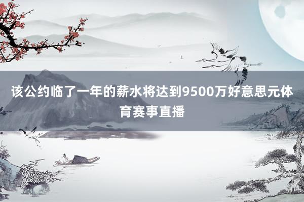 该公约临了一年的薪水将达到9500万好意思元体育赛事直播