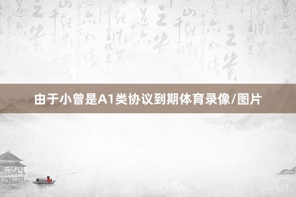 由于小曾是A1类协议到期体育录像/图片