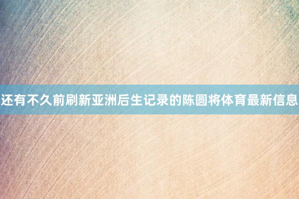 还有不久前刷新亚洲后生记录的陈圆将体育最新信息