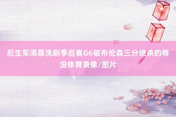 后生军渴慕洗刷季后赛G6被布伦森三分绝杀的辱没体育录像/图片