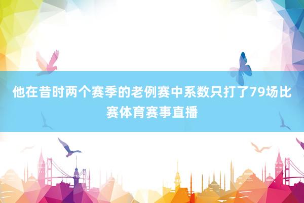 他在昔时两个赛季的老例赛中系数只打了79场比赛体育赛事直播