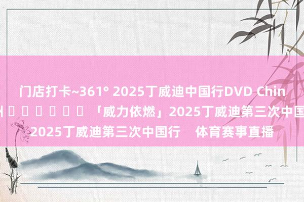 门店打卡~361° 2025丁威迪中国行DVD China Tour Day 6 杭州 ​​​			「威力依燃」2025丁威迪第三次中国行    体育赛事直播