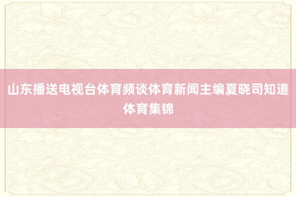 山东播送电视台体育频谈体育新闻主编夏晓司知道体育集锦