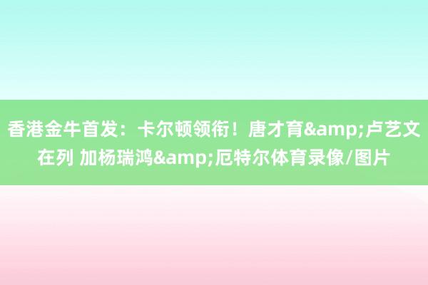 香港金牛首发：卡尔顿领衔！唐才育&卢艺文在列 加杨瑞鸿&厄特尔体育录像/图片