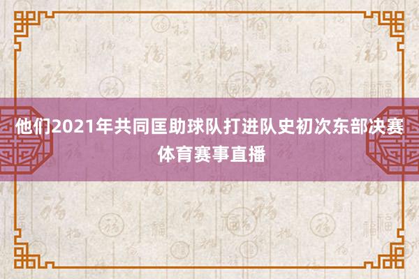 他们2021年共同匡助球队打进队史初次东部决赛 体育赛事直播