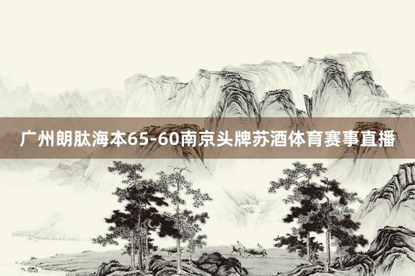 广州朗肽海本65-60南京头牌苏酒体育赛事直播