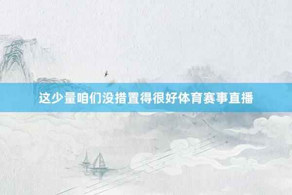 这少量咱们没措置得很好体育赛事直播