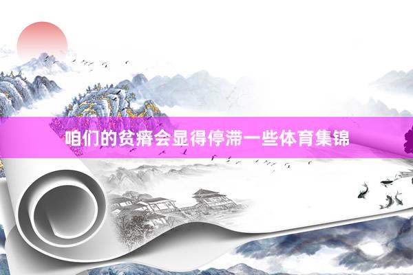 咱们的贫瘠会显得停滞一些体育集锦