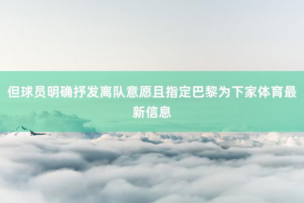 但球员明确抒发离队意愿且指定巴黎为下家体育最新信息