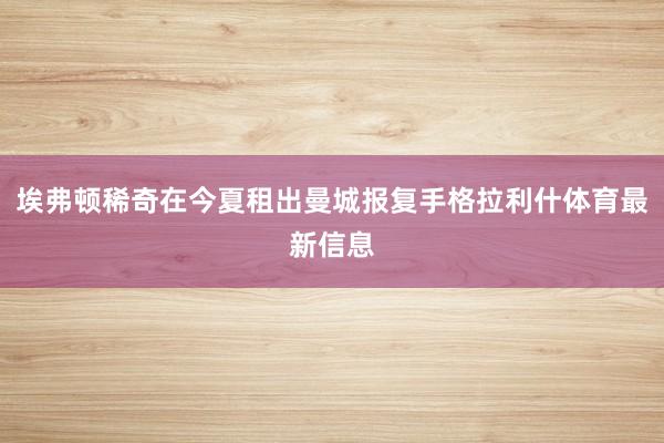 埃弗顿稀奇在今夏租出曼城报复手格拉利什体育最新信息