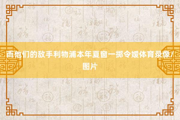 而他们的敌手利物浦本年夏窗一掷令嫒体育录像/图片