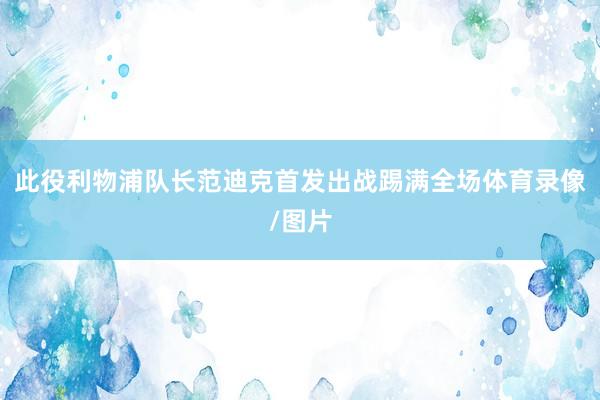 此役利物浦队长范迪克首发出战踢满全场体育录像/图片