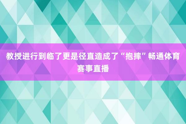 教授进行到临了更是径直造成了“抱摔”畅通体育赛事直播