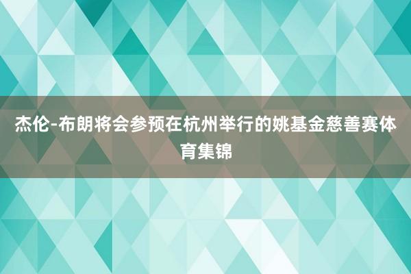 杰伦-布朗将会参预在杭州举行的姚基金慈善赛体育集锦