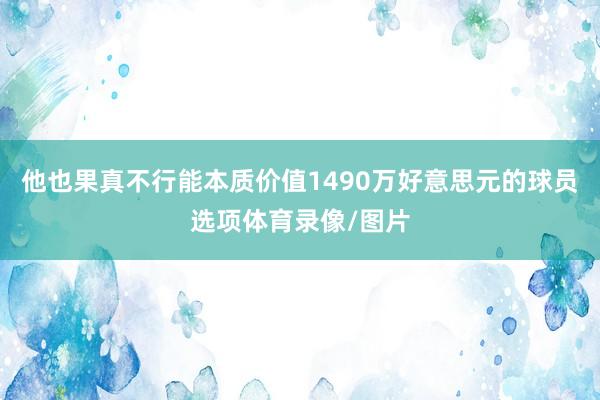 他也果真不行能本质价值1490万好意思元的球员选项体育录像/图片
