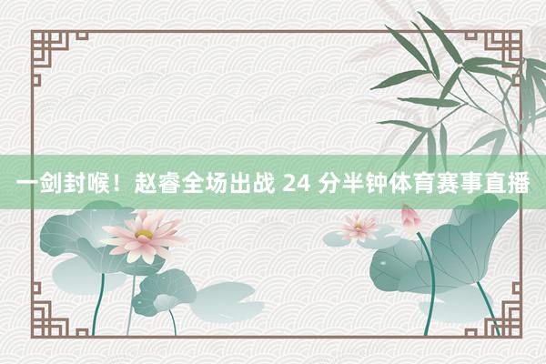 一剑封喉！赵睿全场出战 24 分半钟体育赛事直播