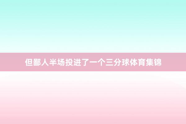 但鄙人半场投进了一个三分球体育集锦