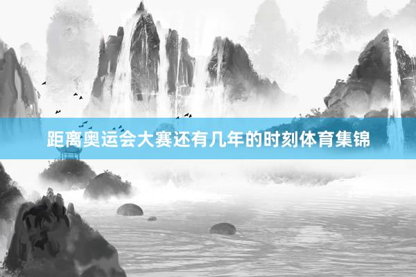 距离奥运会大赛还有几年的时刻体育集锦