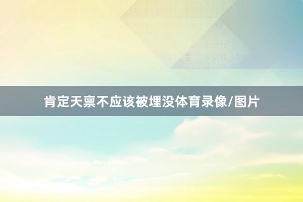 肯定天禀不应该被埋没体育录像/图片