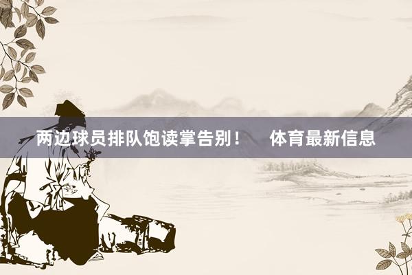 两边球员排队饱读掌告别！    体育最新信息