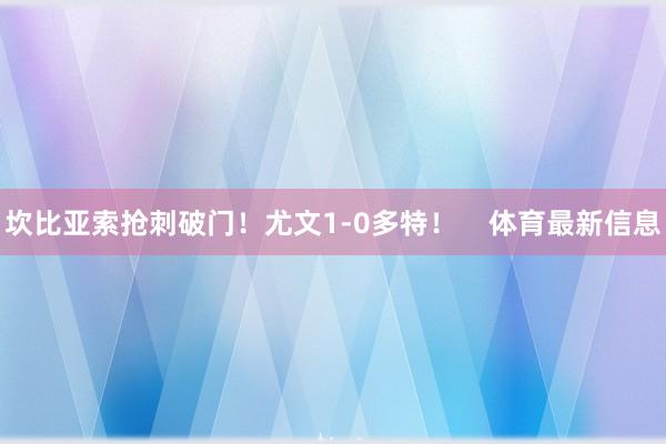坎比亚索抢刺破门！尤文1-0多特！    体育最新信息