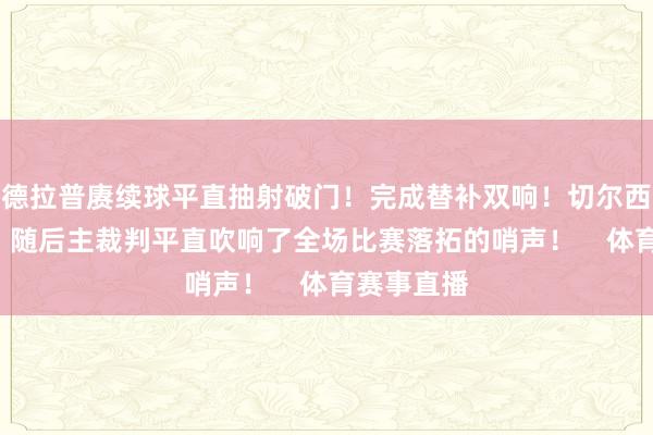 德拉普赓续球平直抽射破门！完成替补双响！切尔西4-1米兰！随后主裁判平直吹响了全场比赛落拓的哨声！    体育赛事直播