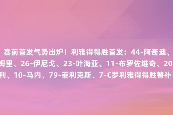 赛前首发气势出炉！利雅得得胜首发：44-阿奇迪、12-纳瓦夫、5-阿姆里、26-伊尼戈、23-叶海亚、11-布罗佐维奇、20-安吉洛、80-韦斯利、10-马内、79-菲利克斯、7-C罗利雅得得胜替补：本托、纳贾尔、穆巴拉克、苏尔坦、纳德尔、阿瓦德、萨利姆、卡谢什、阿利瓦、哈伊巴里、哈桑、马吉德、盖里卜、米沙里、马兰、萨阿德    体育赛事直播