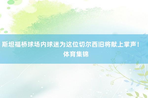 斯坦福桥球场内球迷为这位切尔西旧将献上掌声！    体育集锦