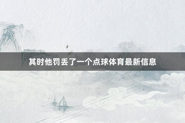 其时他罚丢了一个点球体育最新信息