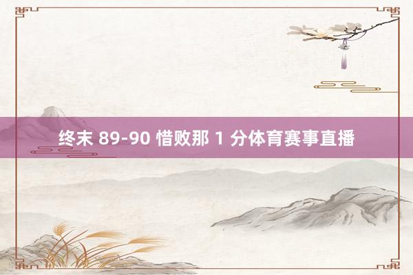 终末 89-90 惜败那 1 分体育赛事直播