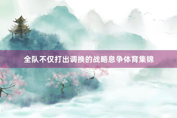 全队不仅打出调换的战略息争体育集锦