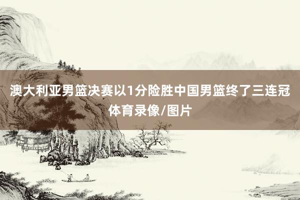 澳大利亚男篮决赛以1分险胜中国男篮终了三连冠体育录像/图片