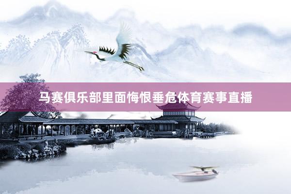 马赛俱乐部里面悔恨垂危体育赛事直播