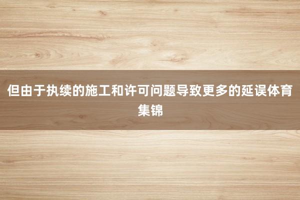 但由于执续的施工和许可问题导致更多的延误体育集锦