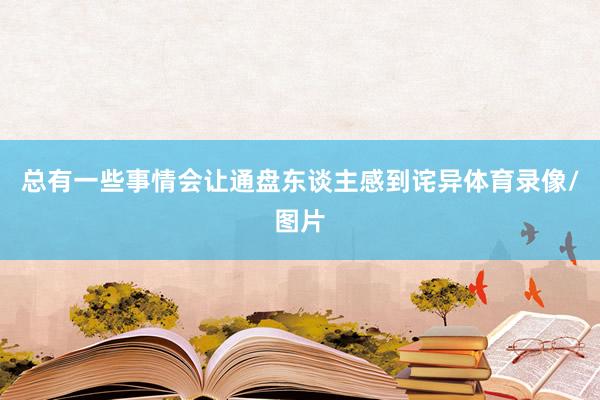 总有一些事情会让通盘东谈主感到诧异体育录像/图片