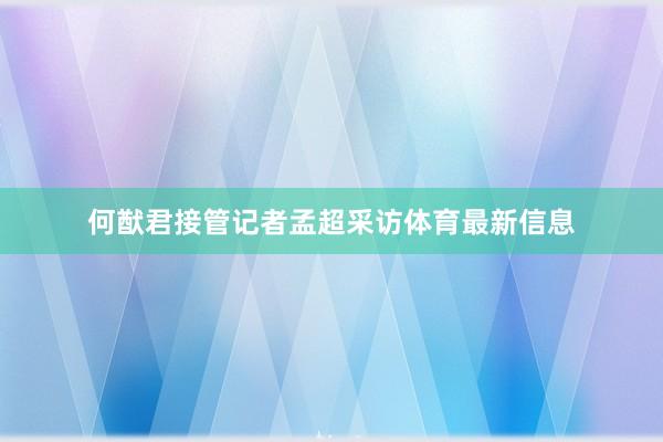 何猷君接管记者孟超采访体育最新信息