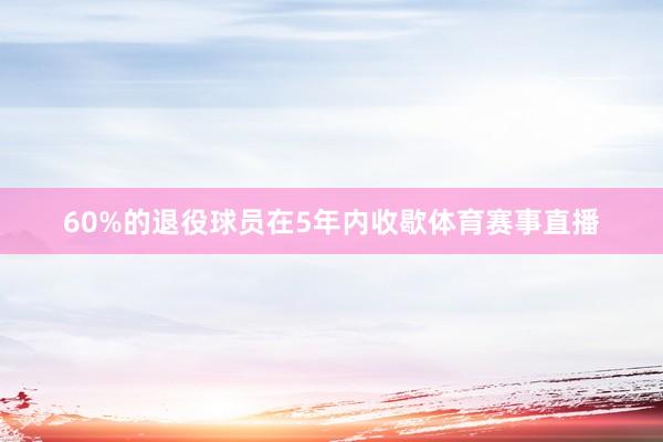 60%的退役球员在5年内收歇体育赛事直播