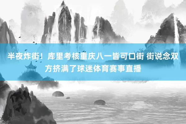 半夜炸街！库里考核重庆八一皆可口街 街说念双方挤满了球迷体育赛事直播