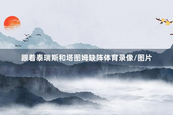 跟着泰瑞斯和塔图姆缺阵体育录像/图片